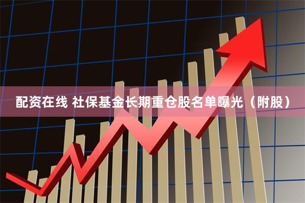配资在线 社保基金长期重仓股名单曝光（附股）