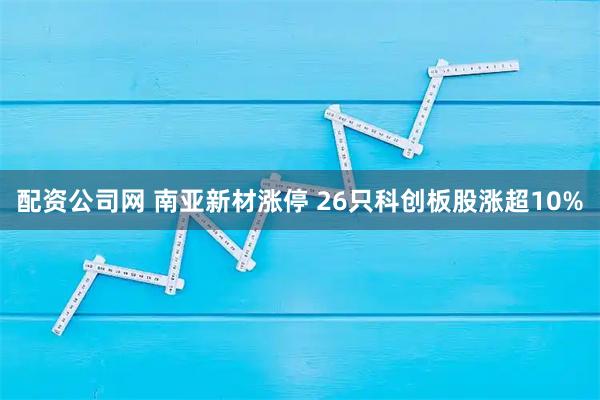 配资公司网 南亚新材涨停 26只科创板股涨超10%