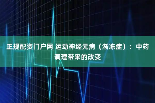 正规配资门户网 运动神经元病（渐冻症）：中药调理带来的改变