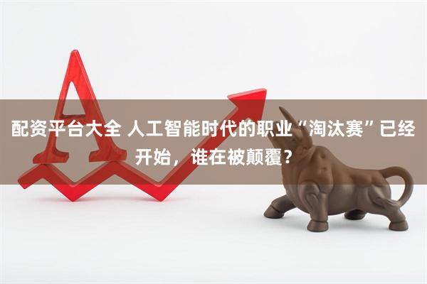 配资平台大全 人工智能时代的职业“淘汰赛”已经开始，谁在被颠覆？