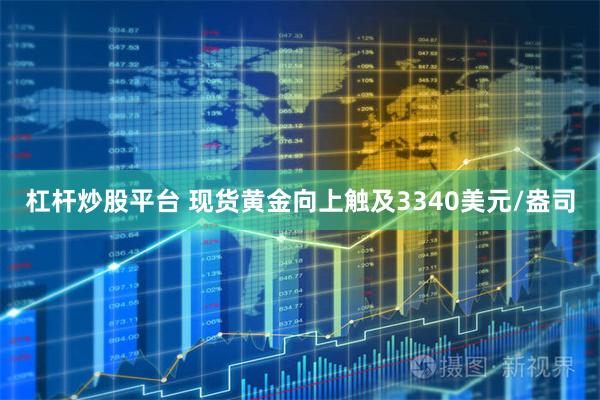 杠杆炒股平台 现货黄金向上触及3340美元/盎司