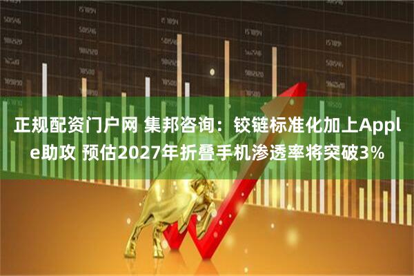 正规配资门户网 集邦咨询：铰链标准化加上Apple助攻 预估2027年折叠手机渗透率将突破3%