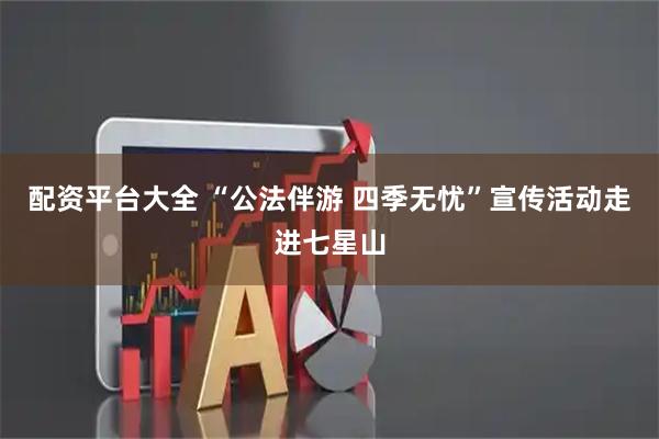 配资平台大全 “公法伴游 四季无忧”宣传活动走进七星山