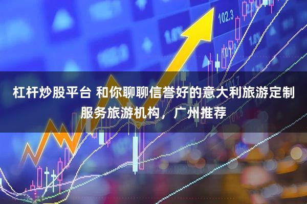 杠杆炒股平台 和你聊聊信誉好的意大利旅游定制服务旅游机构，广州推荐