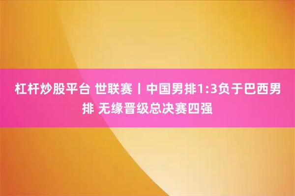 杠杆炒股平台 世联赛丨中国男排1:3负于巴西男排 无缘晋级总决赛四强