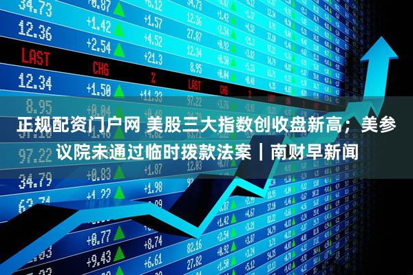 正规配资门户网 美股三大指数创收盘新高；美参议院未通过临时拨款法案｜南财早新闻