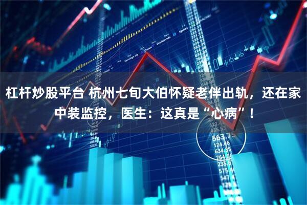 杠杆炒股平台 杭州七旬大伯怀疑老伴出轨，还在家中装监控，医生：这真是“心病”！