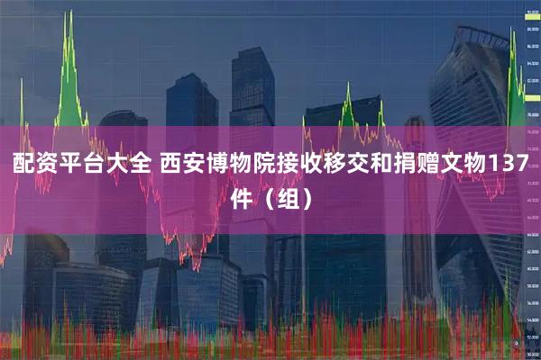 配资平台大全 西安博物院接收移交和捐赠文物137件（组）