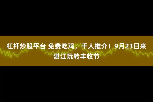 杠杆炒股平台 免费吃鸡，千人推介！9月23日来湛江玩转丰收节