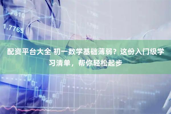 配资平台大全 初一数学基础薄弱？这份入门级学习清单，帮你轻松起步