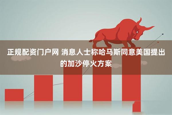 正规配资门户网 消息人士称哈马斯同意美国提出的加沙停火方案