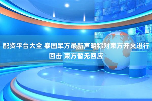 配资平台大全 泰国军方最新声明称对柬方开火进行回击 柬方暂无回应
