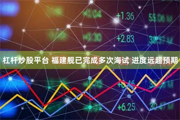 杠杆炒股平台 福建舰已完成多次海试 进度远超预期