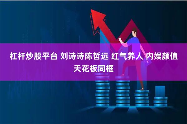 杠杆炒股平台 刘诗诗陈哲远 红气养人 内娱颜值天花板同框